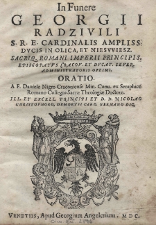 In funere Georgii Radzivili S. R. E. Cardinalis Ampliss. Ducis in Olica, et Niesvviesz. Sacriq. Romani Imperii Pricipis. Episcopatus Cracov. et Ducat. Sever. Adminintratoris optim. Oratio a F. Daniele Negro Cracouiense Min. Conu. ex Seraphico Romano Collegio Sacrae Theologiae Doctore. Ill. et excell. principi et D. D. Nicolao Christophoro, demortui card. Germano dic