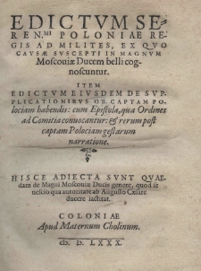 Edictum Serenissimi Poloniae regis [t.j. Stefana I Batorego] ad milites, ex quo causae suscepti in Magnum Moscoviae ducem belli cognoscuntur. Item Edictum eiusdem de supplicationibus ob captam Polociam habendis: cum Epistola, qua ordines ad comitia convocantur: et rerum post captam Polociam gestarum narratione. Hisce adiecta sunt quaedam de magni Moscouiae ducis genere, quod se nescio qua autoritate ab Augusto Caesare ducere iactitat