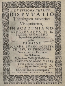 De persona Christi Dispvtatio theologica adversus vbiquitarios, in Academia Mogvntina anno 1583 [rom.] , VII Kalend. Septembrium publicè proposita: praeside Joanne Bvsaeo Societatis Iesu, SS. Theologiae Doctore et Professore Ordinario, Respondente Nobili et Doctorissimo D. Bartholomaeo Zebridowio Polono, Sacrarum Literarum Studioso