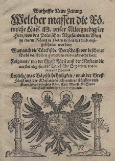 Warhaffte Newe Zeitung welcher massen die Römische Kais[erliche] M. M[aiestet] [Maksymilian II ] unser Allergnedigster Herr von den Polnischen Abgesandten in Wien zu einem König in Polen deklariert und ausgeschrien worden: Was auch die Türckische Bottschafft vor beschener Wahl daselbsten geworben und anbracht hat: Folgents / wie der Gross Fürst auss der Moscaw [Iwan IV, Groźny] die an ihn abgesandte Türckische Legation / tractiert und gehalten. Lesslich was Bäpstliche heiligkeit unnd der Gross Fürst der Moscaw auch andere Fürsten und Herrn höchstgedochter Röm. Kais. Maiest. für Stewr und Büiff wider ihre Feind zugesage