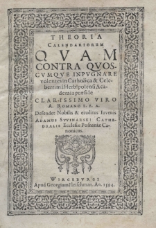 Theoria calendariorum qvam contra qvoscvmqve inpvgnare volentes in Catholica et celeberrim&acirc; Herbipolensi [Wirzburgensi] Academia praeside clarissimo viro A[driano] Romano L. E. A. Defendet Nobilis et eruditus Iuvenis Adamus Svvinarski Cathedralis Ecclesiae Posnaniae Canonicus