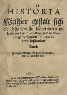 Historia welcher gestalt sich die Osiandrische schwermerey im lande zu Preussen erhaben / und wie dieselbige verhandelt ist / mit allen actis beschrieben durch Joachim Mörlin D. und Superintendent zu Brunschwig