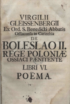 Virgilii Gleissenbergii Ex Ord. S. Benedicti Abbatis Offiacensis in Carinthia De Boleslao II rege Poloniae ossiaci paenitente libri VI. Po&euml;ma