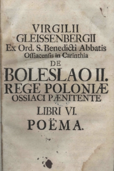 Virgilii Gleissenbergii Ex Ord. S. Benedicti Abbatis Offiacensis in Carinthia De Boleslao II rege Poloniae ossiaci paenitente libri VI. Poëma