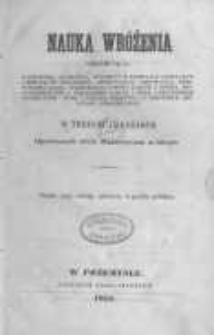 Nauka wr&oacute;żenia obejmująca kabalistykę, geomancyą, horoskopy w formułach astrolog&oacute;w i mekubal&oacute;w żydowskich, oneiromancyą, chiromancyą, metoskopią czoła, hydromancyą z wody czarnej i ż&oacute;łtej, prognostykowanie i wieszczenie z liczb i liter z przydatkiem talismantyki, nauki o r&oacute;żczce Aronowej i o niekt&oacute;rych amuletach sympatycznych w trzech częściach opatrzonych wielu drzeworytami w tekście