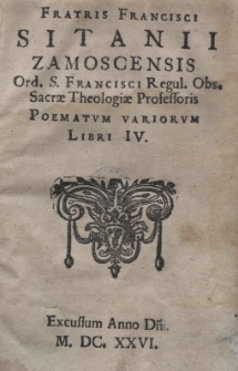 Fratris Francisci Sitanii Zamoscensis Ord. S. Francisci Regul. Obs. Sacrae Theologiae Professoris poematum variorum libri IV