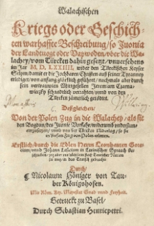 Walachischen Kriegs oder Geschichten warhaffte Beschreibung so Ivonia der Landtuogt oder Waywoden &uuml;ber die Walachey vom T&uuml;rcken dahin gesetzt unuersehens im Jahr 1574 [rom.] wider den T&uuml;rckischen Keyser Selym damit er die Jochbaren Christen auss seiner Tyrannen erlediget von anfang gl&uuml;cklich gef&uuml;hret nachmals aber durch sein vertauwten Mittgesellen Jeremiam Czarnawieczky schandtlich verrathen unnd von den T&uuml;rcken j&auml;merlich get&ouml;dtet. Dessgleichen von der Polen Zug in die Walachey als sie den Bogdan [IV] des Juonie Borfahr widerumb understun einzusetzen unnd von der T&uuml;rcken Niderlag so sie in diesem Zug von Polen erlitten. Erstlich durch Edlen Herrn Leonharten Gorecium unnd Johann Lasicium in Lateinischer Spraach geschrieben, jetz aber mit h&ouml;ch stem flertz Tentscher Nation zu nutz in das Teutsch gebracht durch Nicolaum Hoeniger von Tauber K&ouml;nigshofen