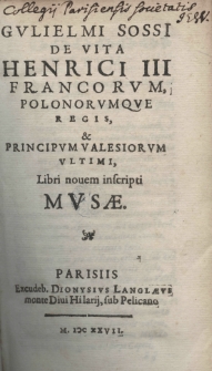 Gulielmi Sossi de vita Henrici III Francorum, Polonorumque Regis et Principum Valesiorum ultimum, libri nouem inscripti. Musae