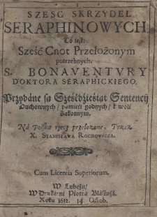 Sześć skrzydeł seraphinowych to iest: sześć cnot przełożonym potrzebnych S. Bonaventury doktora seraphickiego. Przydane są sześćdziesiąt sentencij duchownych pamięci godnych k woli zakonnym. Na polską rzecz przełożone, przez X. Stanisława Rochowicza