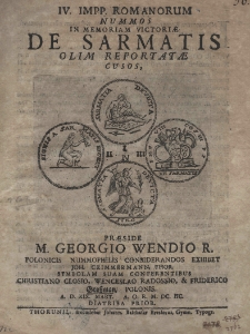 IV. Impp. Romanorum nummos in memoriam victoriae de Sarmatis olim reportatae cusos, praeside M. Georgio Wendio R. polonicis nummophilis considerandos exhibet Joh. Czimmermann, thor. symbolam suam conferentibus christiano closio, Weneceslao Radossio, et Friderico Grossman Polonis. A.D. XIX mart. A. O. R. M.DC.IIC. diatriba prior