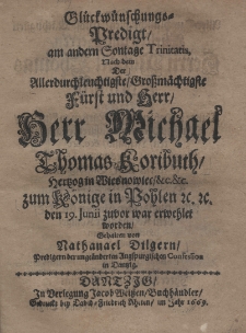 Gl&uuml;ckw&uuml;nschungs Predigt, am andern Sontage Trinitatis, nach dem der Allerdurchleuchtigste Grossm&auml;chtigste F&uuml;rst und Herr Herr Michael Thomas Koributh hertzogin Wisnowiec etc. etc. zum K&ouml;nige in Pohlen den 19 Junii zuvor war erwehlet worden gehalten von nathaniael Oilgern
