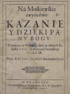 Na moskiewskie zwycięstwo kazanie y dzięki Panu Bogu. Czynione w Wilnie 25 Iulii, w dzień S. Iakuba, 1611 na przyiazd szczęśliwy Krola J.M. Przez X. Piotra Skargę