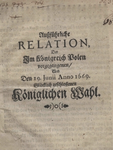 Ausf&uuml;hrliche Relation der im K&ouml;nigreich Polen vorgegangenen, und den 19 Junii Anno 1669 gl&uuml;cklich geschlossenen K&ouml;niglichen Wahl