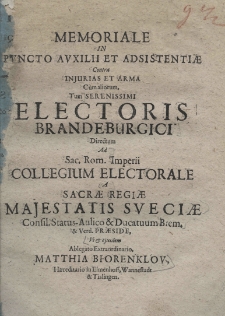 Memoriale in puncto auxilii et adsistentiae contra injurias et arma cùm aliorum, tum serenissimi Electoris Brandeburgici directum ad Sac. Rom. Imperii Collegium Electorale a Sacrae Regiae Majestatis Sveciae Consil. Status- Aulico et Ducatuum Brem. et Verd. Praeside, ut et ejusdem Ablegato Extraordinario, Matthia Biorenklov