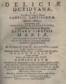 Deliciae octiduanae ex Suauissima amor Diuni cantico canticorum Solenni octiduo festi Immaculatae Conceptionis Augustissimae Caelorum Reginae, Deiparae Virginis Mariae ad propagandum, eiusdem SS. Verginis, sine macula originis conceptae honorem, aullusionibus Epigrammaticis, A M. Stanislao Josepho Biezanowski
