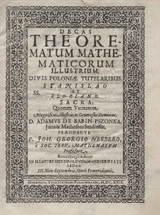 Decas theorematum mathematicorum illustrium, divis poloniae tutelaribus, SS. Stanislao et Floriano. Sacra; Ouorum Veritatem. Magnificus, Illustris, ac Generosus Dominus D. Adamus de Babin Pszonka, Juris et Matheseos presidente P. Joh. Georgio Herbero, e Soc. Jesu., Mathematum professore, exercitij ergo tuebitur