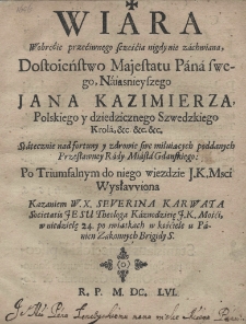 Wiara woroćie przeciwnego scześćia nigdy nie zachwiana, dostoieństwo majestatu Pana swego, Naiasnieyszego Jana Kazimierza Polskiego y dziedzicznego Szwedzkiego Kr&oacute;la, etc. etc. etc. Statecznie nad fortuny y zdrowie swe miłuiących poddanych Przesławney Rady Miasta Gdanskiego po triumfalnym do niego wiezdzie JKMsci wysławiona Kazaniem W.X. Severina Karwata
