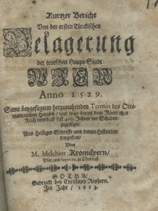 Kurtzer Bericht von der ersten Tuerckischen Belagerung der teutschen Haupt-Stadt Wien Anno 1529 Famt beygef&uuml;gtem herzunahenden Termin des Ottomannischen hausen und was dieses dem Romanichen Reich innerhalb fast 400. Jahrn von Schaden zugef&uuml;get Aus Heiliger Schriffet und denen Historien dar gethan von M. Melchior Kromaeyern