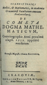 Johannis Tonski Medici, et Mathematici, in Academia Cracoviensi Facultatum omnium Procancelarij de cometa dogma mathematicum, Cometographo Anni proxime elipsi. 1652. apprime necessarium
