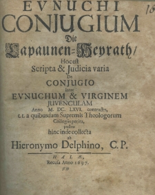 Eunuchi conjugium die Lapaunen - Heyrath, hoc est scripta et judicia varia de conjugio inter Eunuchum et Virginem juvenculam anno M.DC.LXVI. contracto, t. t. a quibusdam Supremis Theologorum Collegiis petita, postea hinc inde collecta ab Hieronymo Delphino
