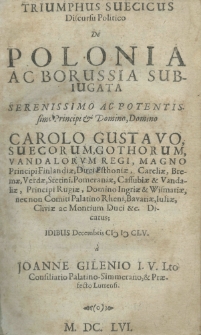 Triumphus Suecicus discursu politico de Polonia ac Borussia subiugata serenissimo ac potentissimo Principi et Domino, Domino Carolo Gustavo, Suecorum, Gothorum, Vandalorum regi, magno Principi Finlandiae, Duci Esthoniae, Careliae, Bremae, Verdae, Stetini, Pomeraniae, Cassubiae et Vandaliae, Principi Rugiae, Domino Ingriae et Wismariae, necnon Comiti Palatio Rheni, Bavariae, Iuliae, Cliviae ac Mantium Duci etc. Dicatus a Joanne Gilenio