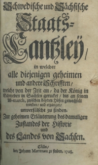 Schwedische und Saechsische Staats-Cantzley, in welcher alle diejenigen geheimen und andere Schrifften, welche von der Zeit an, da der K&ouml;nig in Schweden in Sachsen gerucket, bis an seinen Ab-march, zwischen beyden Hoefen gewechselt worden und ergangen unverf&auml;lscht zu finden