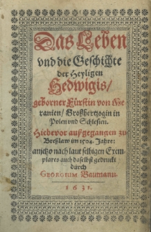 Das Leben und die Geschichte der Heyligen Hedwigis geborner F&uuml;rstin von Meranien Grosshertzogin in Polen und Schlesien. Hiebevor aussgegangen zu Bresslaw im 1504. Jahre: anjetzo nach laut selbigen Exemplares auch daselbst gedruckt durch Georgium Baumann.