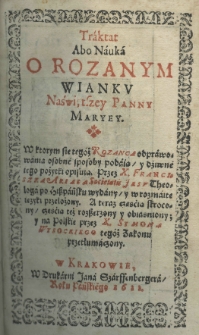 Traktat abo nauka o rozanym wianku Najśw. Panny Maryey. W ktorem to się tegoż Rozanca odprawowania osobne sposoby podaią y dziene iego pożytki opisuią. Przez X. Franciszka Ariasa Societatis Jesu Theologa po hiszpańsku wydanyy w rozmaite języki przełożony. A teraz częścią skrocony, częścią też rozszerzony y obiasniony; y na polskie przez X. Symona Wysockiego tegoż Zakonu przetłumaczony