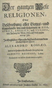 Der gantzen Welt Religionen; oder Beschreibung aller Gottes- und G&ouml;tzendienste, wie auch Ketzereyen in Asia, Africa, America, und Europa, von Anfang der Welt, bi&szlig; auff diese gegenwertige Zeit. In Englischer Sprache beschrieben von dem Hochgelehrten Herzn Alexandro Rossaeo. Und in die Hochdeutsche Sprache &uuml;bergesetzt von Alberto Reimaro