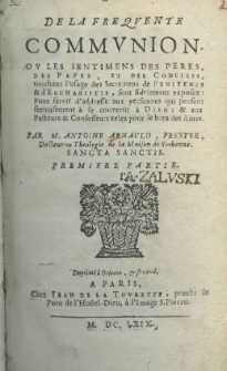 De la frequente communion ou les sentimens des peres, des Papes, et des Conciles touchant l'usage des Sacrement de Penitence et d'Eucharistie, sont fidelement exposez: Pour servit d'addresse aux personnes qui pensent serieusement a se convertit a Dieu; et aux Pasteurs et Confesseurs zelez puor lebiea des Ames. Par M. Antoine Arnauld. P.1