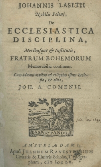 Johannis Lasitii Nobilis Poloni, De ecclesiastica disciplina, Moribusque & Institutis, Fratrum Bohemorum memorabilia continens. Cum admonitionibus ad reliquias istius Ecclesiae, & alios, Joh. A. Comenii