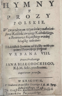 Hymny y prozy polskie, w zwyczaynym używaniu y nabożeństwie Kościoła świętego Katholickiego, z Brewiarza Rzymskiego w iednę kśiąszkę zebrane; z łacińskich hymn&oacute;w na polskie wedle poprawy Naywyższego Pasterza Urbana VIII. przez urodzonego Jana Białobockiego K.I.M. Sekr. przełożone
