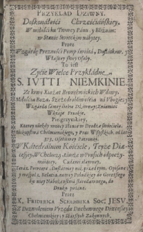 Przykład Dziwny Doskonałości Chrześćiańskiey w miłości ku Tworcy Panu,y Bliźnim: w Stanie Swieckim nabytey. Przez Wzgardę Prożności Pomp świata, Dostatkow, y Własney swey Osoby. To iest Zyćie Wielce Przykładne S. Jutti Niemkinie. Teraz powtore Dostatniey niż przeztem, opisane y wespoł z Relatia, nowey Pobudkiey do Gorętszego ku niey Nabożenstwa starodawnego do Druku podane przez X. Friderica Schembeka. Teraz powtore Dostatniey niż przeztem, opisane y wespoł z Relatia, nowey Pobudkiey do Gorętszego ku niey Nabożenstwa starodawnego do Druku podane przez X. Friderica Schembeka