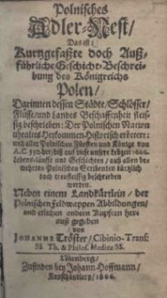 Polnisches Adler-Nest, das ist: Kurtzgefasste doch Aussf&uuml;rliche Geschicht- Beschreibung des K&ouml;nigreichs Polen Darinnen dessen St&auml;dte Schl&ouml;sser Fl&uuml;sse und Landes Beschaffenheit fleissig beschrieben: Der polnischen Nation uhraltes Herkommen Historischen er&ouml;rtert: und aller polnischen F&uuml;rsten und K&ouml;nige von A. C. 550. her biss auf diese unsere Leibzeit 1666. Lebens:la&uuml;ffe und Geschichten auss bewehrten Polnischen Scribenten t&uuml;rtzlich doch treufleissig beschrieben warden. Haben einem Landk&auml;rtlein der polnichenfeldwappen Abbildungen und etlichen andern kupfern her auss gegeben von Johanne Tr&ouml;ster