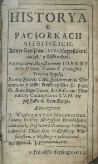 Historya o paciorkach niebieskich, kt&oacute;re sam Pan Jezus błogosławić raczył, y laski nadać. Na przyczynę Błogosławioney Joanny della Croce, Zakonu S. Franćiszka Trzeciey Reguły, ktorey Zywot, Cuda, Zachwycenia, Obiawienia y łaski krotko opisane są przez O. Antoniego Dazza, de observan. Prowinciey Conceptionis B. V. M. tegoż Zakonu Kronikarza. A teraz przez O. Wincentego Morawskiego, Zakonu Braciey Mnieyszych Bernardynow nazwanych, Diffinitora Provinciey Polskiey, Lektora S. Theol. Gen. w Klasztorze Warszawskim, z Włoskiego z pilnośćią przetłumaczony