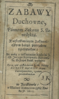 Zabawy Duchowne, Pannom Zakonu S. Benedykta. Y wszystkim inym Zakonniczkom barzo potrzebne y pożyteczne: Za wolą y roskazaniem Xiąźecia J. M. Jerzego Kardynała Radziwiła Biskupa Krak. wydane. Teraz zaś za staraniem I.M. Panny Doroty Kąckiey Xieni Zwierzynieckiey znowu przedrukowane