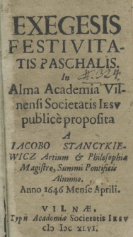 Exegesis festivitatis paschalis. In Alma Academia Vilnensi Societatis Iesu public&egrave; proposita a Iacobo Stancykiewicz Aurtium et Philosophiae Magistre, Summi pontificis Alumno. Anno 1646 Mense Aprili