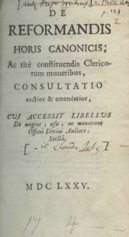 De reformandis horis canonicis ac ritè constituendis clericorum muneribus, consultatio auctior et emendatior, cui accessit libellus de origine, usu, ac mutatione Officii Divini auctore Stellâ