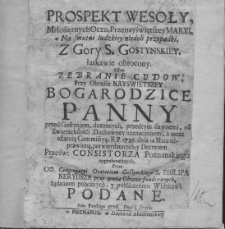 Prospekt wesoły Miłosiernych Oczu Przenayświętszey Maryi. Na smutne ludzkiey niedoli przypadki, z Góry S. Gostynskiey, łaskawie obrocony. Albo zebranie cudów przy obrazie Nayświętszey Bogarodzica Panny przed Gostyniem, doznanych, przedtym dawnemi, od Zwierzchności Duchowney naznaczonemi, a teraz ostatnią Commissyą R. P. 1726 dnia 12. Maia odprawioną, potwierdzonych, y Decretem Prześw: Consistorzu Poznanskiego approbowanych