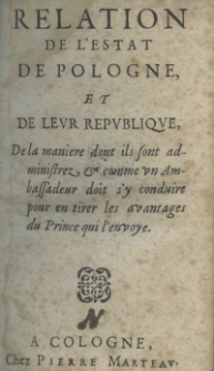 Relation de l'&eacute;stat de Pologne, et de leur r&eacute;publique, de la maniere dont ils sont administrez, et camme un Ambassadeur doit s'y conduire pouren tirer les avantages du Prince qui l'envoye