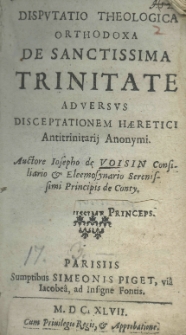 Disputatio theologica orthodoxa de sanctissima Trinitate adversus disceptationem haeretici antitrinitarij Anonymi. Auctore Josepho de Voisin consiliario et eleemosynario serenissimi principis de Conty