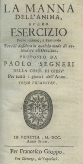 La manna dell'anima, overo esercizio facile insieme, e fruttuoso perchi desidera in qualche modo di attendere all'orazione. Proposto da Paolo Segneri della Comp. di Giesu' per tuttti i giorni dell'Anno. Terzo trimestre