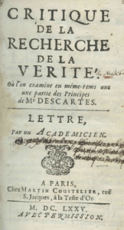 Critique de la recherche de la verit&eacute;. O&ugrave; l'on examine en m&eacute;me-tems une une [sic!] partie des principes de Mr. Descartes. Lettre par un Academicien