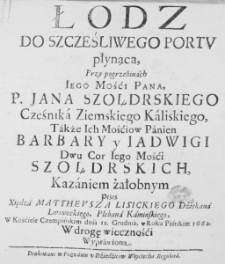 Łodz do szcześliwego portu płynąca, przy pogrzebinach Iego Mośći Pana, P. Jana Szołdrskiego Cześnika Ziemskiego Kaliskiego, Także Ich Mośćiow Panien Barbary y Iadwigi Dwu Cor Iego Mośći Szołdrskich, Kazaniem żałobnym przez Xiędza Mattheusza Lisickiego Dźiekana Lwoweckiego, Plebana Kamińskiego, w Kośćiele Czempińskim dnia 11. Grudnia, w Roku Pańskim 1662. W drogę wiecznośći wyprawiona