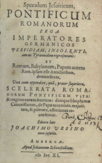 Speculum Jesuiticum, Pontificum Romanorum erga imperatores Germanicos perfidiam, insolentiam ac tyrannidem repraesentans: et Romam, Babylonem, Papani autem Rom. ipsum esse Antichristum demonstrans. Una cum appendice, quâ, praeter superiora, scelerata Romanorum Pontificum vita et tragicus eorum interitus: denique blasphemae Canonistarum, de Papae autoritate, majoritate, et primatu, assertiones recensentur edente haec Joachimo Ursino Anti-jesuita