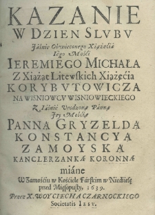 Kazanie w dzien slubu Jaśnie Oświeconego Xsiążećia Jego Mośći Jeremiego Michała z Xiążąt Litewskich Xiążęćia Korybutowicza na Wisniowcu Wisniowieckiego z Iaśnie Urodzoną Panną Jey Mśćią Panną Gryzeldą Konstancyą Zamoyską kancleżynką koronną miane w Zamościu w Kośiele Farskim w niedźielę przed mięsopusty, 1639. przez X. Woyciecha Czarnockiego Societatis Jesu