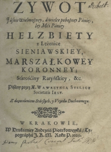 Zywot Jaśnie Wielmożney, a wielce pobożney Paniey, Iey Mci Paniey Helzbiety z Leżenice Sieniawskiey, marszałkowey koronney; starośćiny ratyńskiey, etc. pisany przez X. Wawrzynca Suslige Societatis Jesu