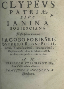 Clypeus patriae sive Janina Sobiesciana. Illustrisimo Domino, Jacobo Sobieski, Supremo Regni Pocillatori, Krasnostawiensi, Iaworowiensi, Capitaneo, etc. dum in palatinum Bełzensem voto publico renūciaretur. A. N. Francisco Czerniakowski suae Celsitudinis cliente, oratione panegyrica adumbrata