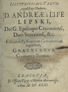 Illustrissimo et reverendissimo Domino, Domino Andreae a Lipe Lipski dei gratia episcopo cracouiensi, duci seueriensi, etc. felicem in episcopatum Cracoviensem ingressum gratulatur Casparus Siemek