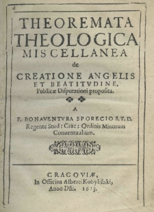 Theoremata theologica miscellanea de creatione angelis et beatudine. Publicae disputationi proposita a F. Bonaventura Sporecio Regente Stud: Crac: Ordinis Minorum Conventualium